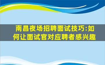 南昌夜场招聘面试技巧:如何让面试官对应聘者感兴趣