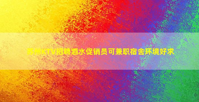 苏州KTV招聘酒水促销员可兼职宿舍环境好求